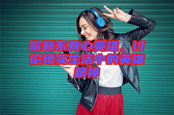 歌靳東真心英雄，討論現(xiàn)實(shí)生活中的英雄精神