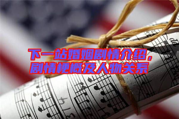 下一站婚姻劇情介紹，劇情梗概及人物關(guān)系