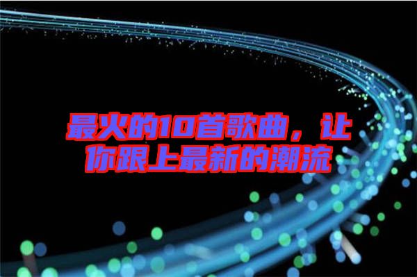 最火的10首歌曲，讓你跟上最新的潮流