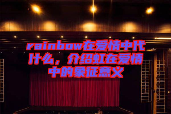 rainbow在愛情中代什么，介紹虹在愛情中的象征意義