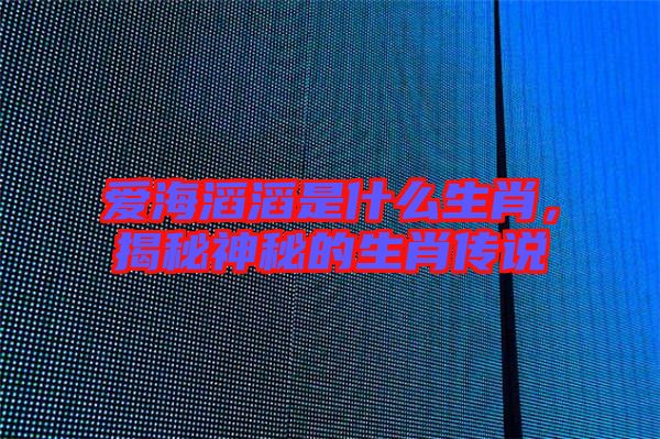 愛海滔滔是什么生肖，揭秘神秘的生肖傳說