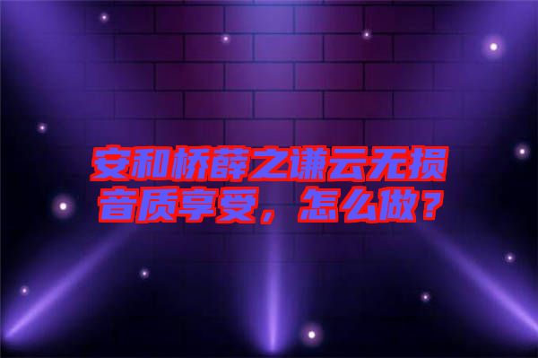安和橋薛之謙云無損音質(zhì)享受，怎么做？