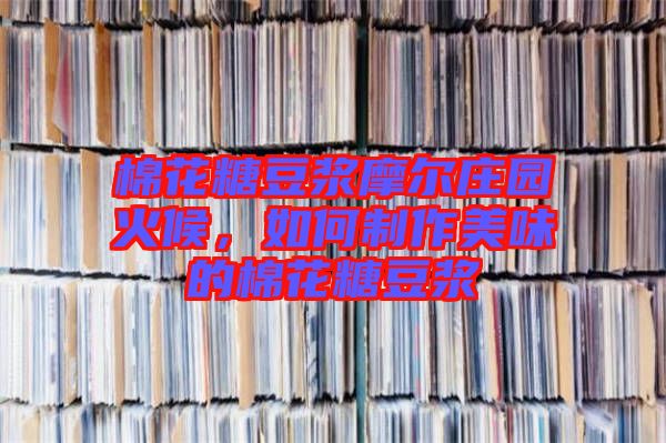 棉花糖豆?jié){摩爾莊園火候，如何制作美味的棉花糖豆?jié){