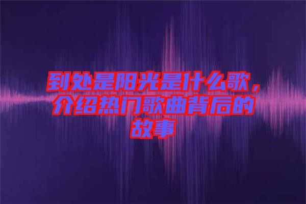 到處是陽光是什么歌，介紹熱門歌曲背后的故事