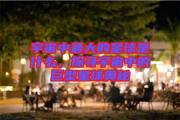 宇宙中最大的星球是什么，探尋宇宙中的巨型星球奧秘