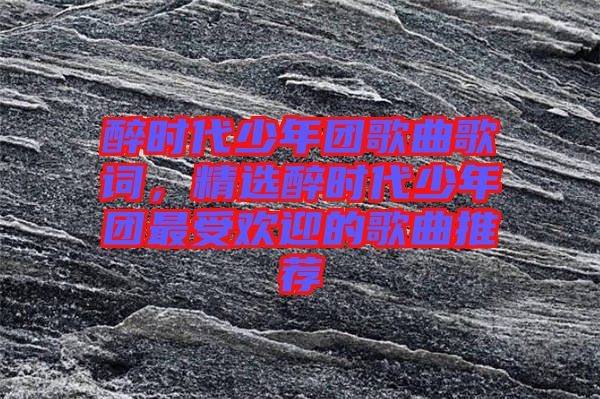 醉時代少年團歌曲歌詞，精選醉時代少年團最受歡迎的歌曲推薦