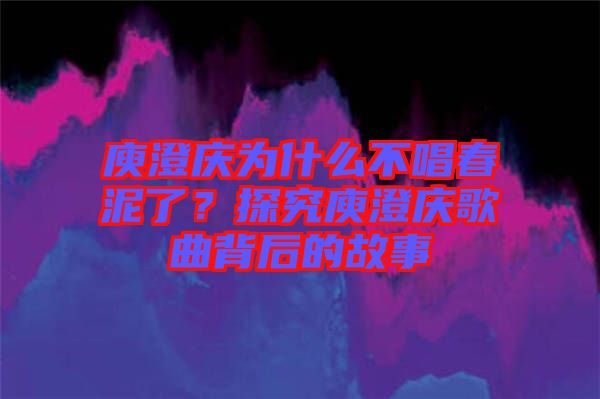 庾澄慶為什么不唱春泥了？探究庾澄慶歌曲背后的故事
