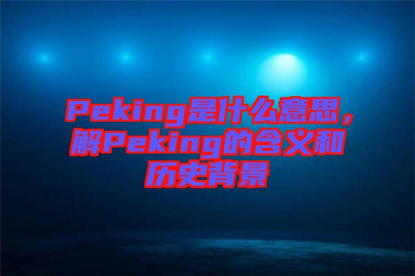 Peking是什么意思，解Peking的含義和歷史背景