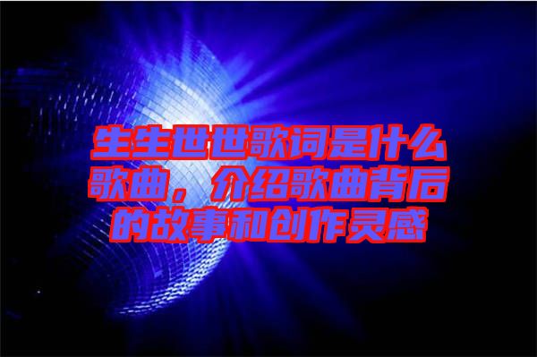 生生世世歌詞是什么歌曲，介紹歌曲背后的故事和創(chuàng)作靈感