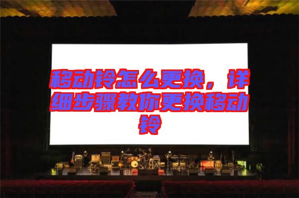 移動鈴怎么更換，詳細步驟教你更換移動鈴
