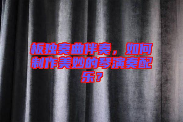 板獨奏曲伴奏，如何制作美妙的琴演奏配樂？