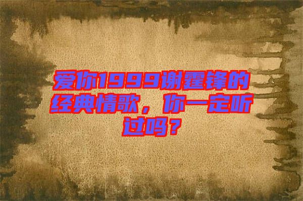 愛你1999謝霆鋒的經(jīng)典情歌，你一定聽過嗎？