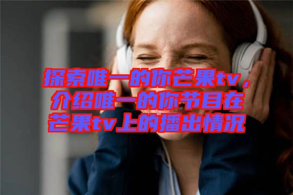 探索唯一的你芒果tv，介紹唯一的你節(jié)目在芒果tv上的播出情況