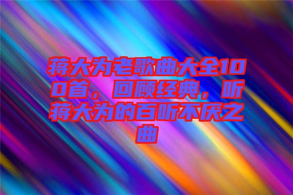蔣大為老歌曲大全100首，回顧經(jīng)典，聽蔣大為的百聽不厭之曲