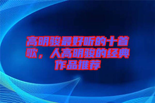 高明駿最好聽的十首歌，人高明駿的經(jīng)典作品推薦