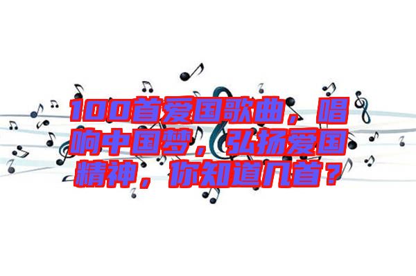 100首愛國歌曲，唱響中國夢，弘揚愛國精神，你知道幾首？
