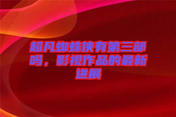 超凡蜘蛛俠有第三部嗎，影視作品的最新進展