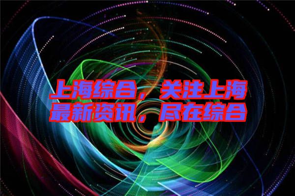 上海綜合，關注上海最新資訊，盡在綜合
