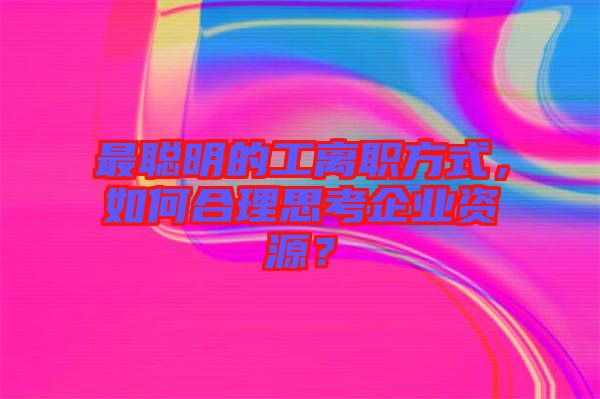 最聰明的工離職方式，如何合理思考企業(yè)資源？