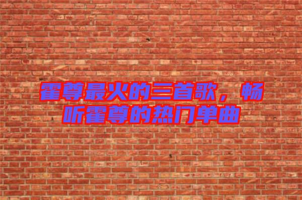 霍尊最火的三首歌，暢聽霍尊的熱門單曲
