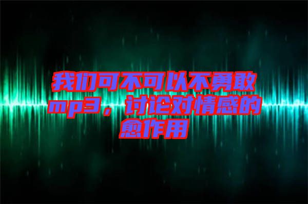 我們可不可以不勇敢mp3，討論對情感的愈作用