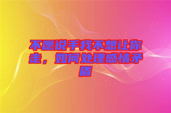 不愿說(shuō)手我不想讓你走，如何處理感情矛盾