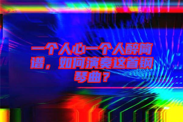 一個(gè)人心一個(gè)人醉簡(jiǎn)譜，如何演奏這首鋼琴曲？