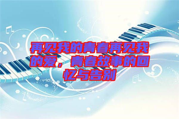 再見(jiàn)我的青春再見(jiàn)我的愛(ài)，青春故事的回憶與告別