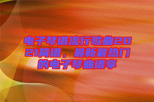 電子琴譜流行歌曲2021簡譜，最新最熱門的電子琴曲譜享