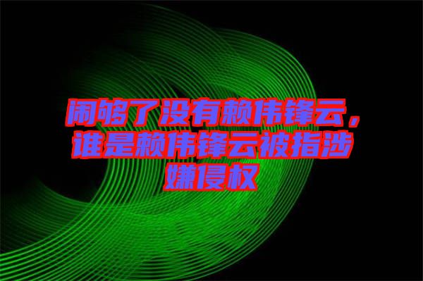 鬧夠了沒有賴偉鋒云，誰是賴偉鋒云被指涉嫌侵權(quán)
