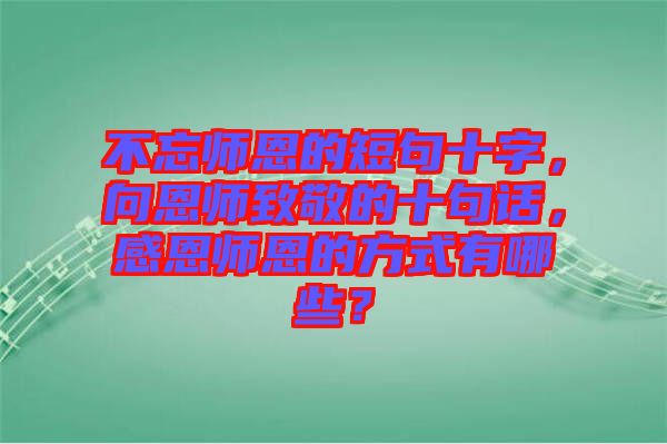 不忘師恩的短句十字，向恩師致敬的十句話，感恩師恩的方式有哪些？