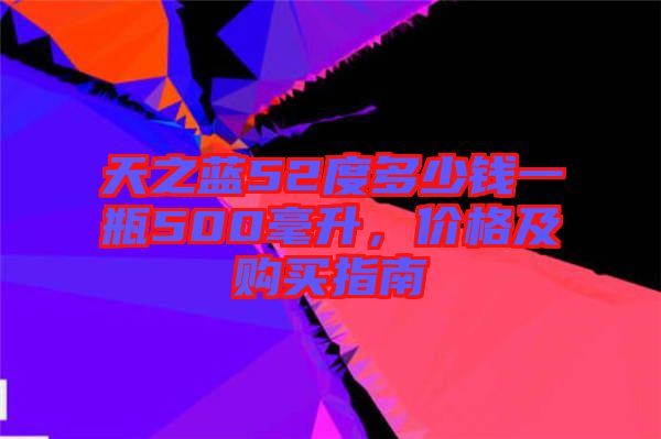 天之藍(lán)52度多少錢一瓶500毫升，價(jià)格及購(gòu)買指南