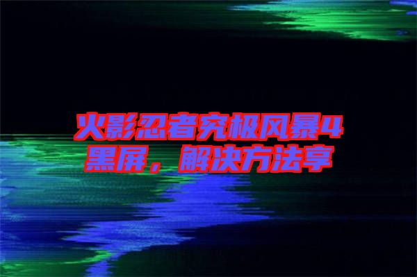 火影忍者究極風暴4黑屏，解決方法享