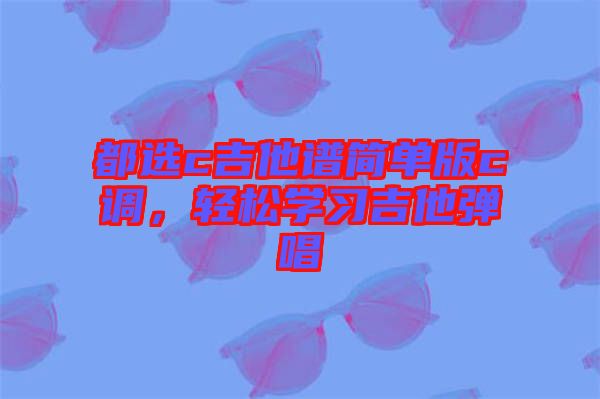 都選c吉他譜簡單版c調(diào)，輕松學習吉他彈唱