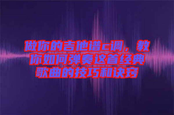 做你的吉他譜c調(diào)，教你如何彈奏這首經(jīng)典歌曲的技巧和訣竅