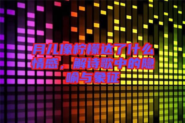 月兒像檸檬達(dá)了什么情感，解詩(shī)歌中的隱喻與象征