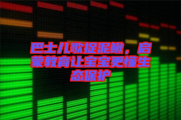 巴士?jī)焊枳侥圉q，啟蒙教育讓寶寶更懂生態(tài)保護(hù)
