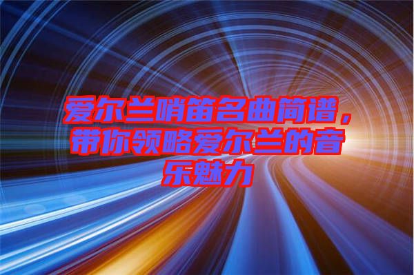 愛爾蘭哨笛名曲簡譜，帶你領(lǐng)略愛爾蘭的音樂魅力