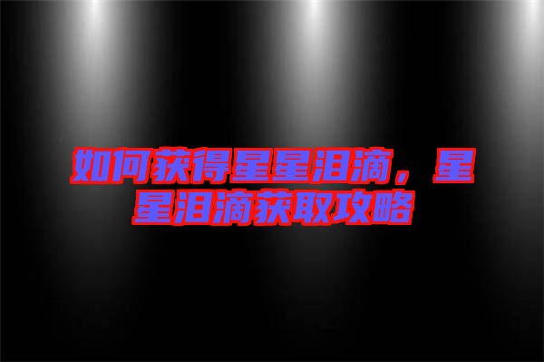 如何獲得星星淚滴，星星淚滴獲取攻略