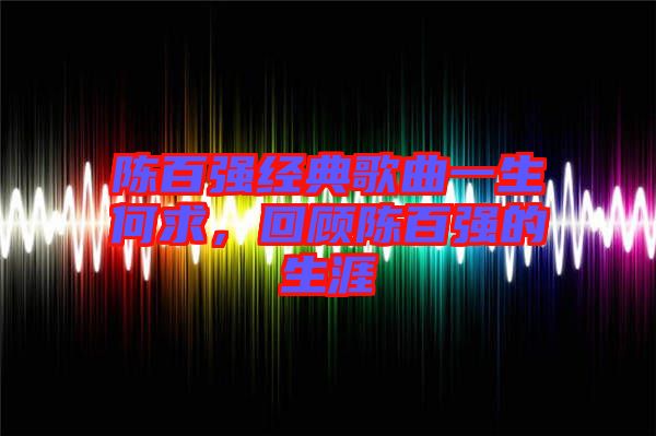 陳百?gòu)?qiáng)經(jīng)典歌曲一生何求，回顧陳百?gòu)?qiáng)的生涯