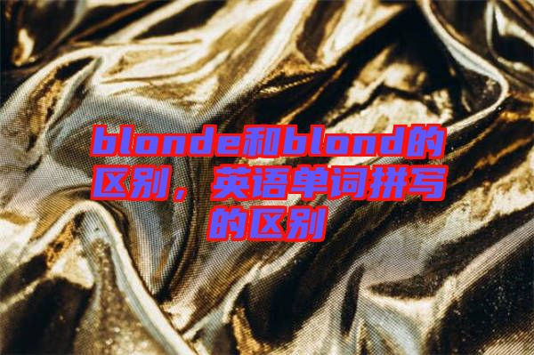 blonde和blond的區(qū)別，英語單詞拼寫的區(qū)別