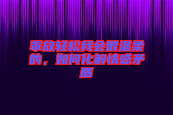 乖放輕松我會很溫柔的，如何化解情感矛盾