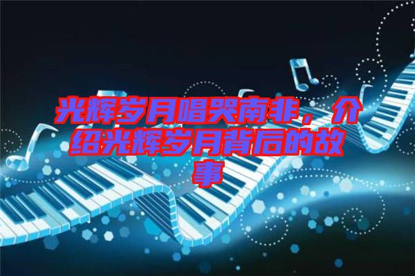 光輝歲月唱哭南非，介紹光輝歲月背后的故事