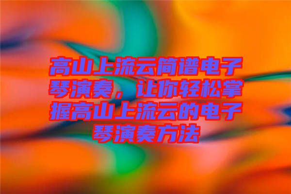 高山上流云簡譜電子琴演奏，讓你輕松掌握高山上流云的電子琴演奏方法