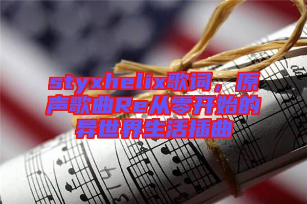 styxhelix歌詞，原聲歌曲Re從零開(kāi)始的異世界生活插曲