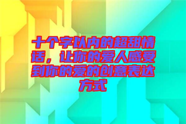 十個字以內(nèi)的超甜情話，讓你的愛人感受到你的愛的創(chuàng)意表達(dá)方式