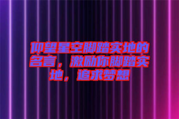 仰望星空腳踏實(shí)地的名言，激勵你腳踏實(shí)地，追求夢想