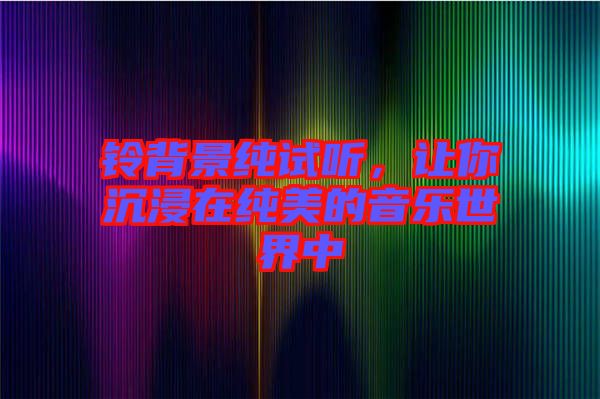 鈴背景純?cè)嚶?tīng)，讓你沉浸在純美的音樂(lè)世界中