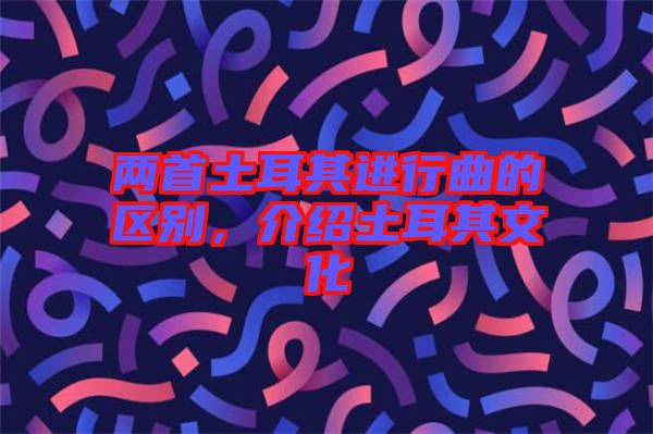 兩首土耳其進行曲的區(qū)別，介紹土耳其文化