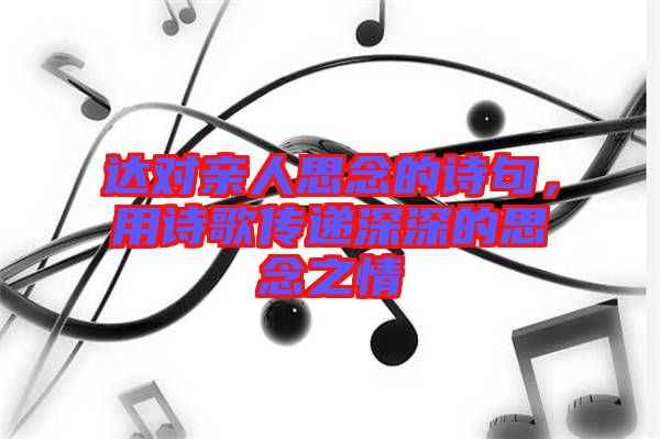 達對親人思念的詩句，用詩歌傳遞深深的思念之情
